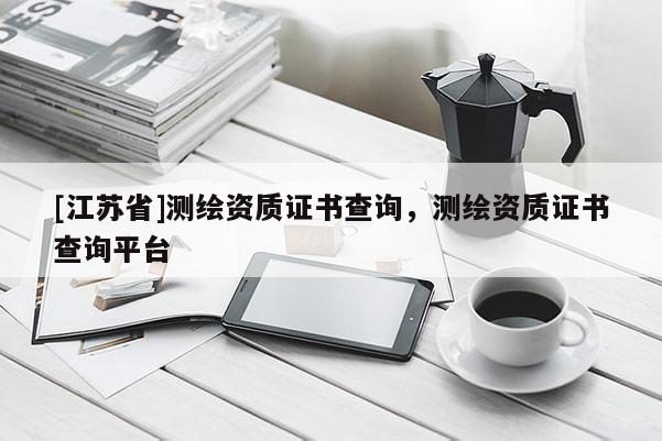 [江蘇省]測繪資質證書查詢，測繪資質證書查詢平臺