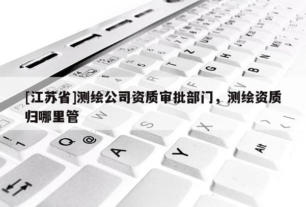 [江蘇省]測繪公司資質審批部門，測繪資質歸哪里管