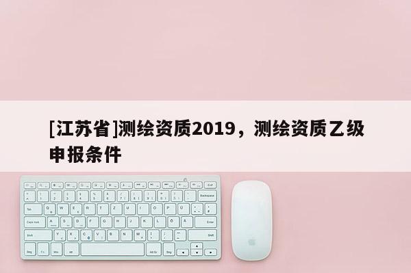 [江蘇省]測繪資質2019，測繪資質乙級申報條件
