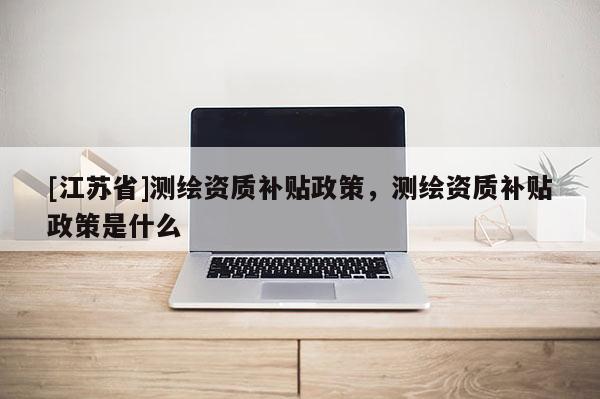 [江蘇省]測繪資質補貼政策，測繪資質補貼政策是什么