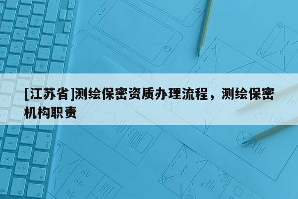 [江蘇省]測繪保密資質辦理流程，測繪保密機構職責