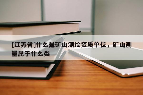 [江蘇省]什么是礦山測繪資質單位，礦山測量屬于什么類