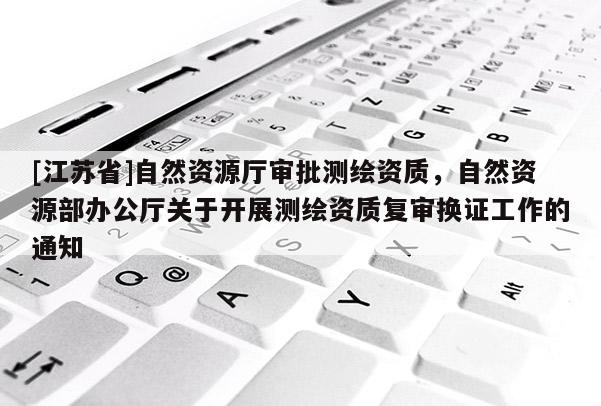 [江蘇省]自然資源廳審批測繪資質(zhì)，自然資源部辦公廳關于開展測繪資質(zhì)復審換證工作的通知