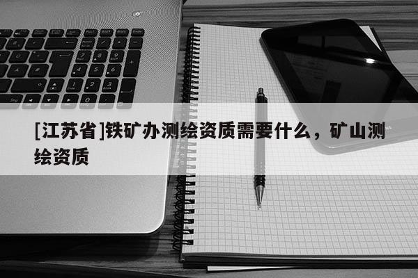 [江蘇省]鐵礦辦測繪資質需要什么，礦山測繪資質