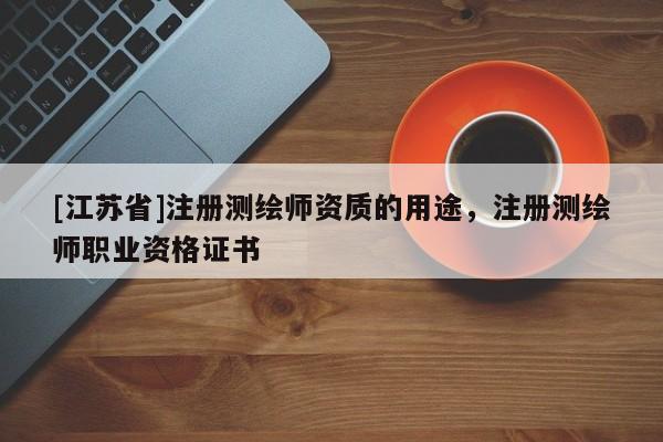 [江蘇省]注冊測繪師資質的用途，注冊測繪師職業資格證書