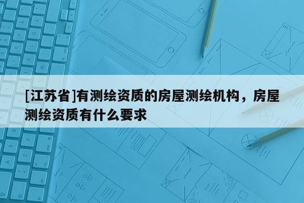 [江蘇省]有測繪資質的房屋測繪機構，房屋測繪資質有什么要求