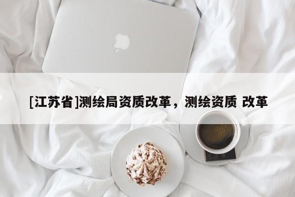 [江蘇省]測繪局資質(zhì)改革，測繪資質(zhì) 改革