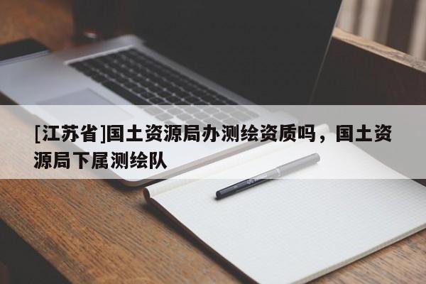 [江蘇省]國土資源局辦測繪資質嗎，國土資源局下屬測繪隊