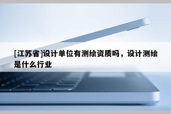 [江蘇省]設(shè)計(jì)單位有測繪資質(zhì)嗎，設(shè)計(jì)測繪是什么行業(yè)