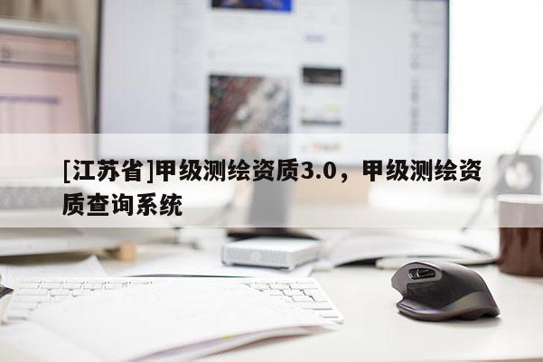 [江蘇省]甲級測繪資質(zhì)3.0，甲級測繪資質(zhì)查詢系統(tǒng)