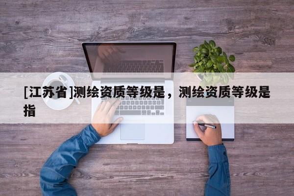 [江蘇省]測繪資質等級是，測繪資質等級是指