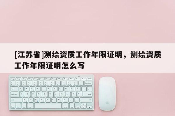 [江蘇省]測繪資質工作年限證明，測繪資質工作年限證明怎么寫