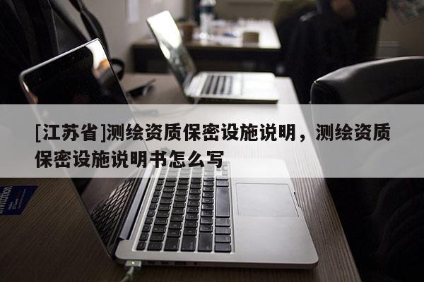 [江蘇省]測(cè)繪資質(zhì)保密設(shè)施說明，測(cè)繪資質(zhì)保密設(shè)施說明書怎么寫