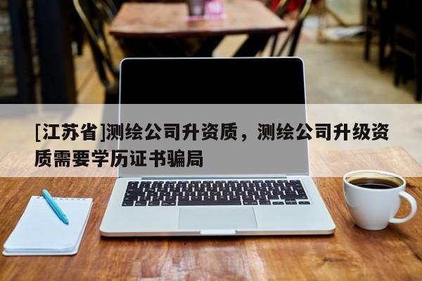 [江蘇省]測繪公司升資質，測繪公司升級資質需要學歷證書騙局