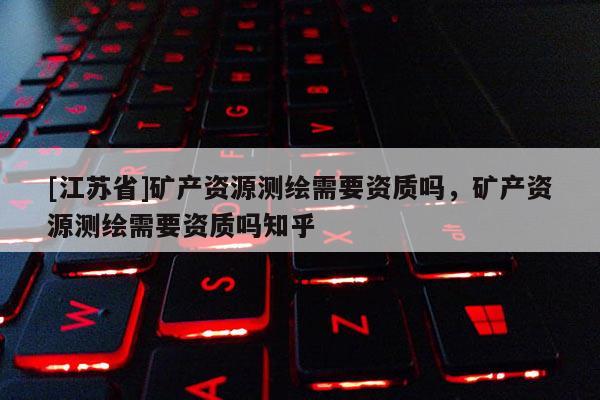 [江蘇省]礦產資源測繪需要資質嗎，礦產資源測繪需要資質嗎知乎