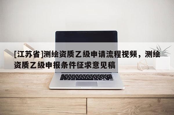 [江蘇省]測繪資質(zhì)乙級(jí)申請(qǐng)流程視頻，測繪資質(zhì)乙級(jí)申報(bào)條件征求意見稿
