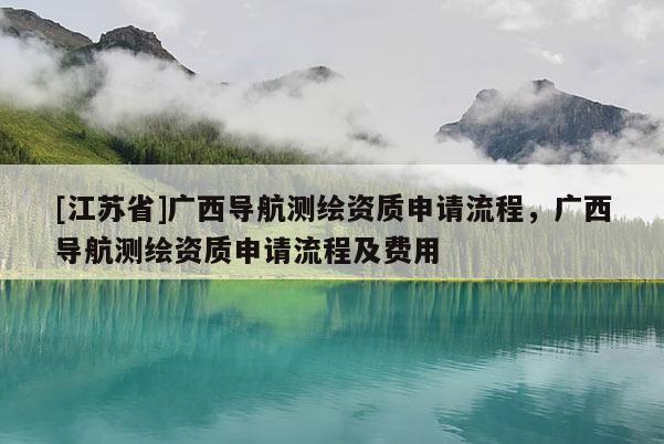 [江蘇省]廣西導航測繪資質申請流程，廣西導航測繪資質申請流程及費用