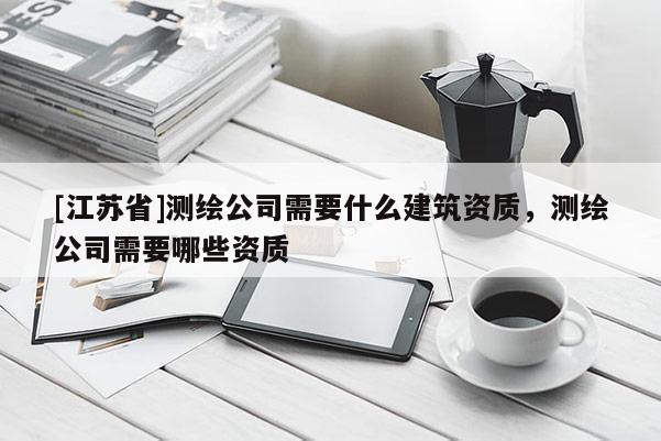 [江蘇省]測繪公司需要什么建筑資質，測繪公司需要哪些資質