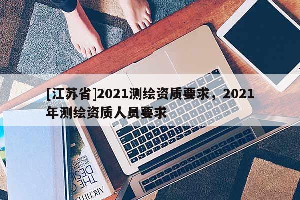 [江蘇省]2021測繪資質要求，2021年測繪資質人員要求