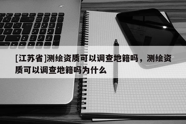 [江蘇省]測繪資質可以調查地籍嗎，測繪資質可以調查地籍嗎為什么