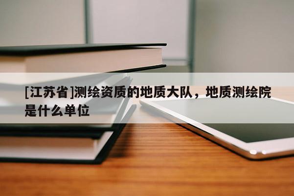 [江蘇省]測(cè)繪資質(zhì)的地質(zhì)大隊(duì)，地質(zhì)測(cè)繪院是什么單位