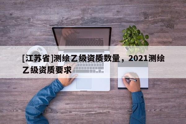 [江蘇省]測繪乙級資質數量，2021測繪乙級資質要求