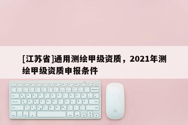 [江蘇省]通用測(cè)繪甲級(jí)資質(zhì)，2021年測(cè)繪甲級(jí)資質(zhì)申報(bào)條件