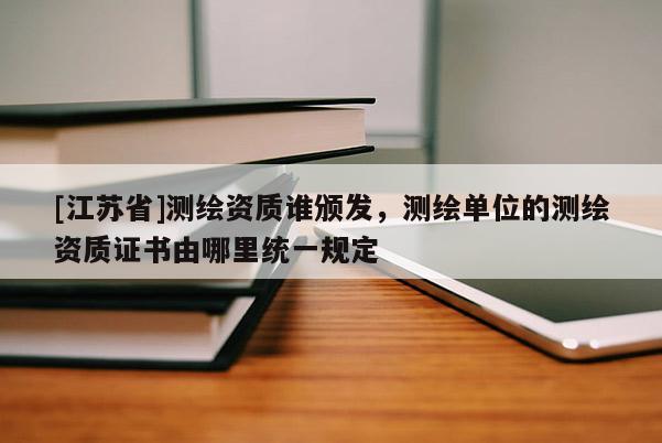 [江蘇省]測繪資質誰頒發，測繪單位的測繪資質證書由哪里統一規定