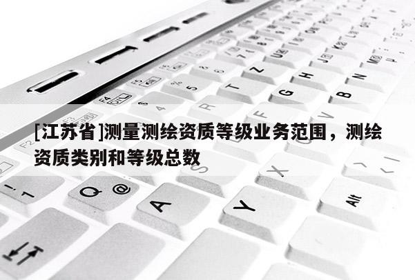 [江蘇省]測量測繪資質等級業務范圍，測繪資質類別和等級總數