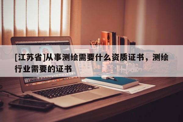 [江蘇省]從事測繪需要什么資質證書，測繪行業需要的證書