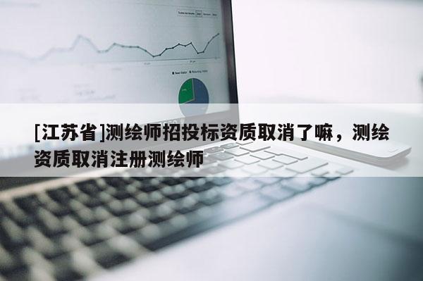 [江蘇省]測繪師招投標資質取消了嘛，測繪資質取消注冊測繪師
