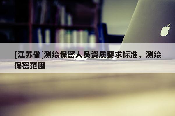 [江蘇省]測繪保密人員資質要求標準，測繪保密范圍