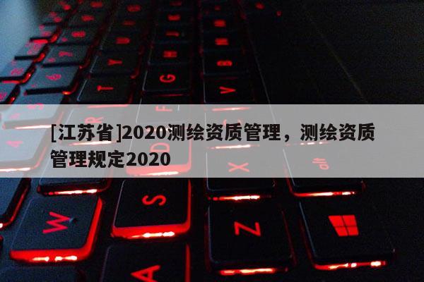 [江蘇省]2020測繪資質管理，測繪資質管理規定2020