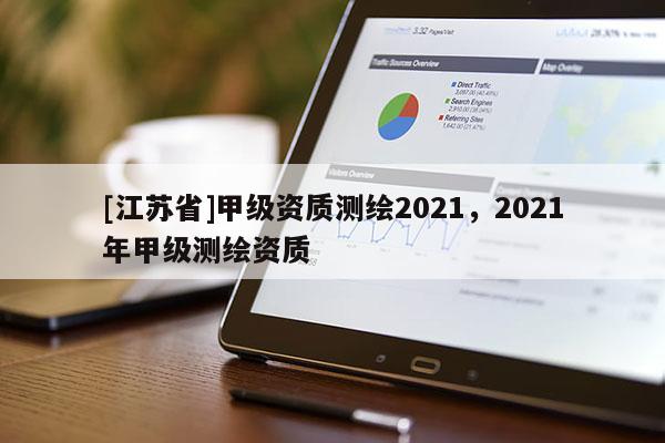 [江蘇省]甲級資質(zhì)測繪2021，2021年甲級測繪資質(zhì)