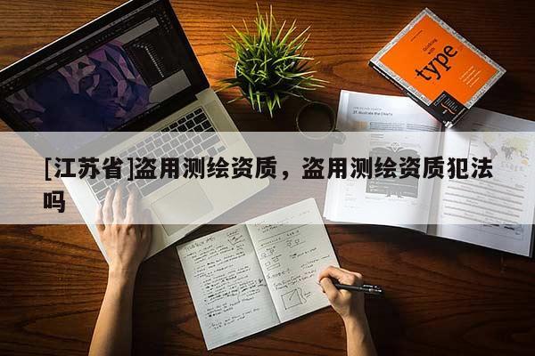 [江蘇省]盜用測繪資質，盜用測繪資質犯法嗎