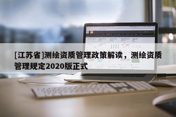 [江蘇省]測(cè)繪資質(zhì)管理政策解讀，測(cè)繪資質(zhì)管理規(guī)定2020版正式