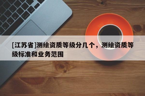 [江蘇省]測(cè)繪資質(zhì)等級(jí)分幾個(gè)，測(cè)繪資質(zhì)等級(jí)標(biāo)準(zhǔn)和業(yè)務(wù)范圍