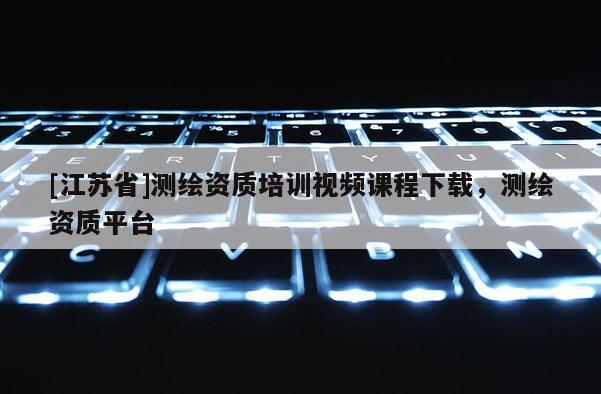 [江蘇省]測繪資質培訓視頻課程下載，測繪資質平臺