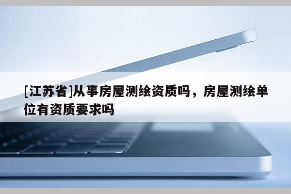 [江蘇省]從事房屋測繪資質嗎，房屋測繪單位有資質要求嗎