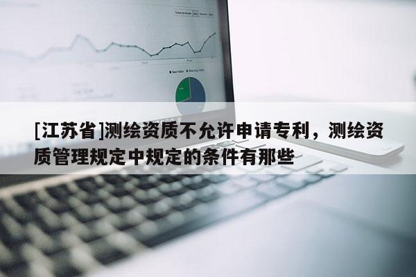 [江蘇省]測繪資質不允許申請專利，測繪資質管理規定中規定的條件有那些