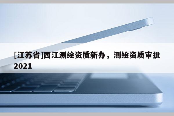 [江蘇省]西江測繪資質新辦，測繪資質審批2021