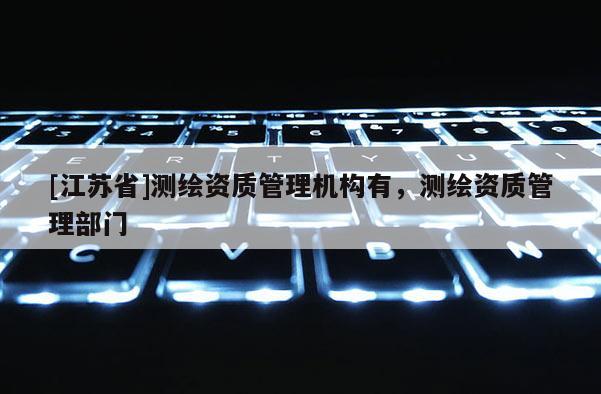 [江蘇省]測繪資質管理機構有，測繪資質管理部門
