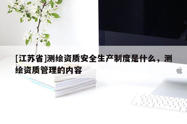 [江蘇省]測繪資質安全生產制度是什么，測繪資質管理的內容