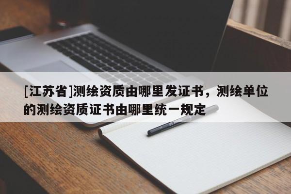 [江蘇省]測繪資質由哪里發證書，測繪單位的測繪資質證書由哪里統一規定
