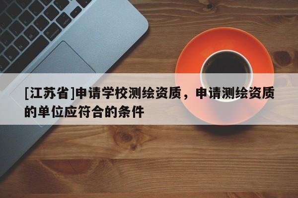 [江蘇省]申請學校測繪資質，申請測繪資質的單位應符合的條件