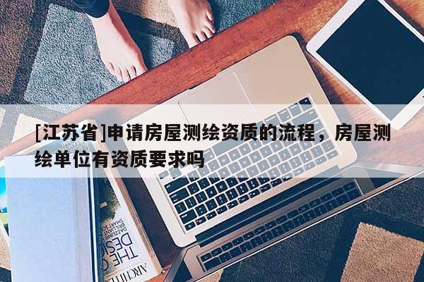 [江蘇省]申請(qǐng)房屋測(cè)繪資質(zhì)的流程，房屋測(cè)繪單位有資質(zhì)要求嗎