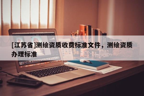 [江蘇省]測(cè)繪資質(zhì)收費(fèi)標(biāo)準(zhǔn)文件，測(cè)繪資質(zhì)辦理標(biāo)準(zhǔn)