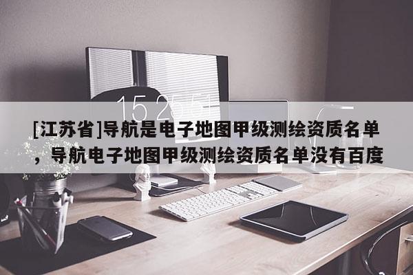 [江蘇省]導航是電子地圖甲級測繪資質名單，導航電子地圖甲級測繪資質名單沒有百度