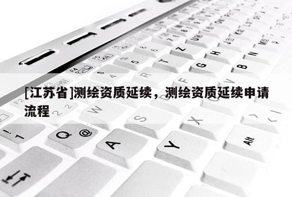 [江蘇省]測繪資質延續，測繪資質延續申請流程