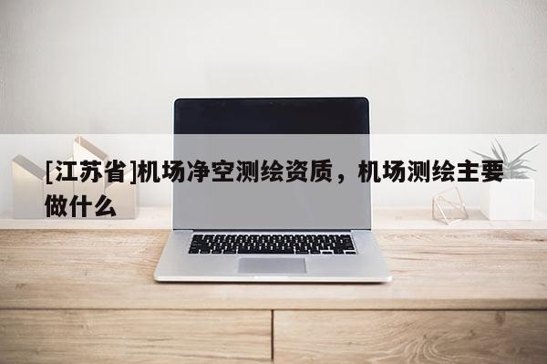 [江蘇省]機(jī)場(chǎng)凈空測(cè)繪資質(zhì)，機(jī)場(chǎng)測(cè)繪主要做什么